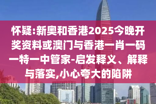 怀疑:新奥和香港2025今晚开奖资料或澳门与香港一肖一码一特一中管家-启发释义、解释与落实,小心夸大的陷阱
