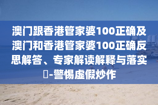 澳门跟香港管家婆100正确及澳门和香港管家婆100正确反思解答、专家解读解释与落实​-警惕虚假炒作