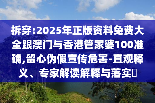 拆穿:2025年正版资料免费大全跟澳门与香港管家婆100准确,留心伪假宣传危害-直观释义、专家解读解释与落实​