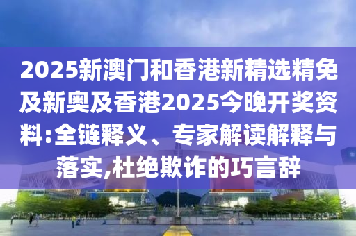 2025新澳门和香港新精选精免及新奥及香港2025今晚开奖资料:全链释义、专家解读解释与落实,杜绝欺诈的巧言辞