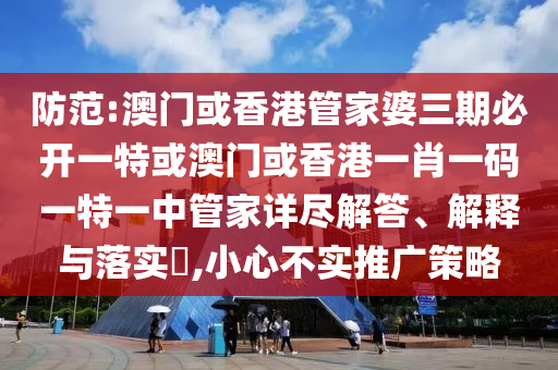 防范:澳门或香港管家婆三期必开一特或澳门或香港一肖一码一特一中管家详尽解答、解释与落实​,小心不实推广策略