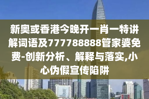 新奥或香港今晚开一肖一特讲解词语及777788888管家婆免费-创新分析、解释与落实,小心伪假宣传陷阱