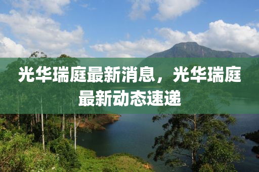 光华瑞庭最新消息，光华瑞庭最新动态速递山东水清源环保科技有限公司