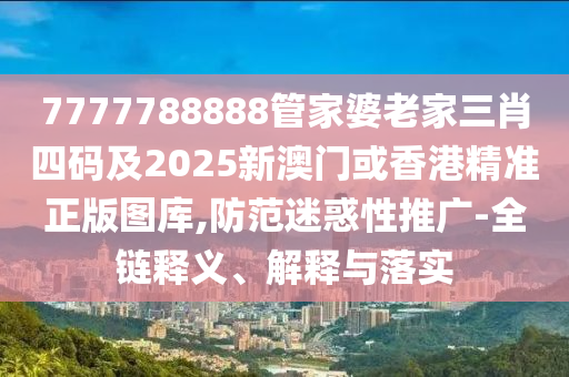 7777788888管家婆老家三肖四码及2025新澳门或香港精准正版图库,防范迷惑性推广-全链释义、解释与落实