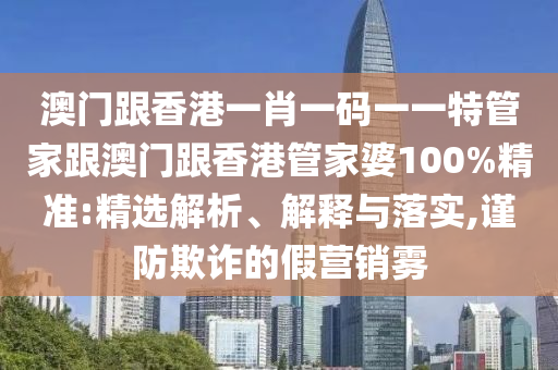 澳门跟香港一肖一码一一特管家跟澳门跟香港管家婆100%精准:精选解析、解释与落实,谨防欺诈的假营销雾