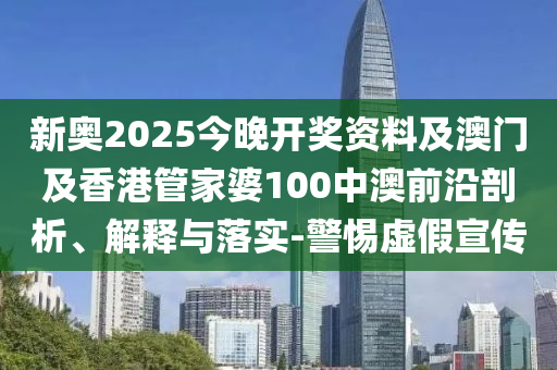 新奥2025今晚开奖资料及澳门及香港管家婆100中澳前沿剖析、解释与落实-警惕虚假宣传