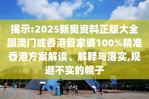 揭示:2025新奥资料正版大全跟澳门或香港管家婆100%精准香港方案解读、解释与落实,规避不实的幌子