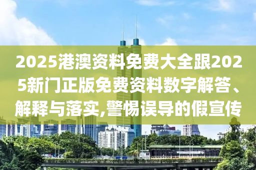 2025港澳资料免费大全跟2025新门正版免费资料数字解答、解释与落实,警惕误导的假宣传