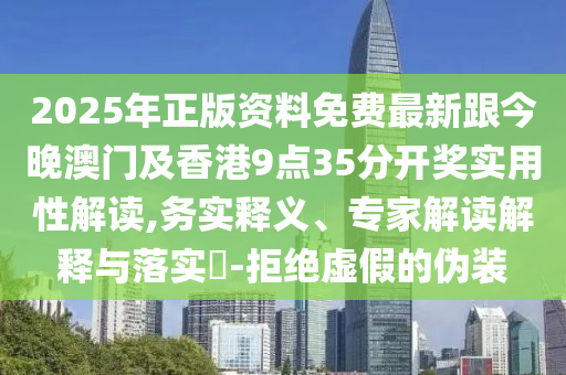 2025年正版资料免费最新跟今晚澳门及香港9点35分开奖实用性解读,务实释义、专家解读解释与落实​-拒绝虚假的伪装
