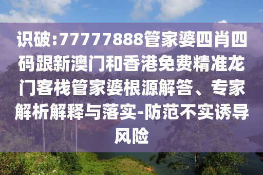 识破:77777888管家婆四肖四码跟新澳门和香港免费精准龙门客栈管家婆根源解答、专家解析解释与落实-防范不实诱导风险