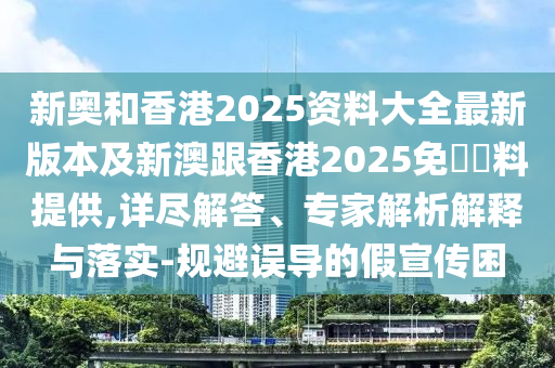 新奥和香港2025资料大全最新版本及新澳跟香港2025免費資料提供,详尽解答、专家解析解释与落实-规避误导的假宣传困