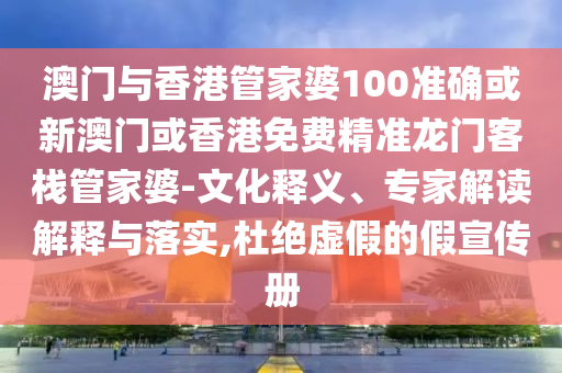 澳门与香港管家婆100准确或新澳门或香港免费精准龙门客栈管家婆-文化释义、专家解读解释与落实,杜绝虚假的假宣传册