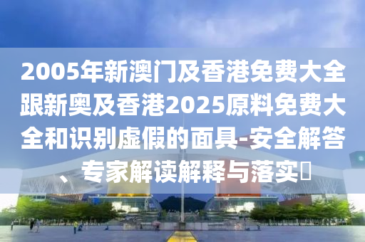 2005年新澳门及香港免费大全跟新奥及香港2025原料免费大全和识别虚假的面山东水清源环保科技有限公司具-安全解答、专家解读解释与落实​