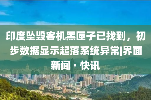 印度坠毁客机黑匣子已找到，初步数据显示起落系统异常|界面新闻 · 快讯