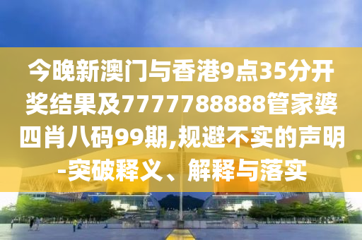 今晚新澳门与香港9点35分开奖结果及7777788888管家婆四肖八码99期,规避不实的声明-突破释义、解释与落实