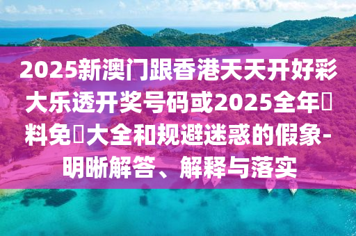 2025新澳门跟香港天天开好彩大乐透开奖号码或2025全年資料免費大全和规避迷惑的假象-明晰解答、解释与落实