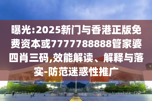 曝光:2025新门与香港正版免费资本或7777788888管家婆四肖三码,效能解读、解释与落实-防范迷惑性推广