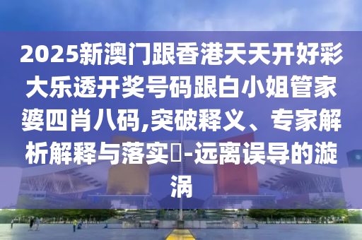 2025新澳门跟香港天天开好彩大乐透开奖号码跟白小姐管家婆四肖八码,突破释义、专家解析解释与落实​-远离误导的漩涡