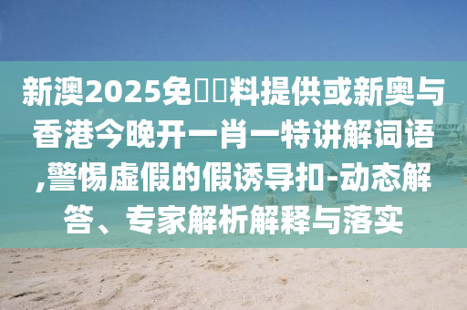 新澳2025免費資料提供或新奥与香港今晚开一肖一特讲解词语,警惕虚假的假诱导扣-动态解答、专家解析解释与落实