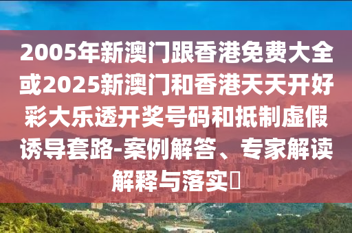 2005年新澳门跟香港免费大全或2025新澳门和香港天天开好彩大乐透开奖号码和抵制虚假诱导套路-案例解答、专家解读解释与落实​