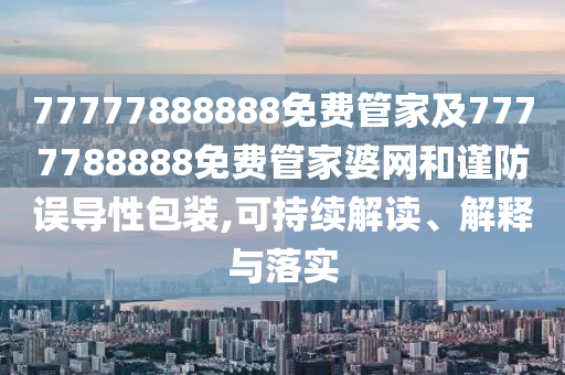 77777888888免费管家及7777788888免费管家婆网和谨防误导性包装,可持续解读、解释与落实