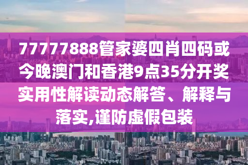 77777888管家婆四肖四码或今晚澳门和香港9点35分开奖实用性解读动态解答、解释与落实,谨防虚假包装