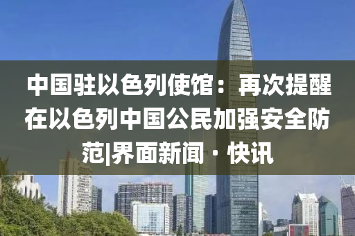 中国驻以色列使馆：再次提醒在以色列中国公民加强安全防范|界面新闻 · 快讯