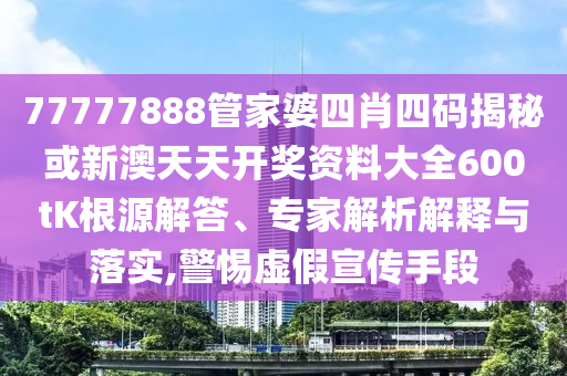 77777888管家婆四肖四码揭秘或新澳天天开奖资料大全600tK根源解答、专家解析解释与落实,警惕虚假宣传手段