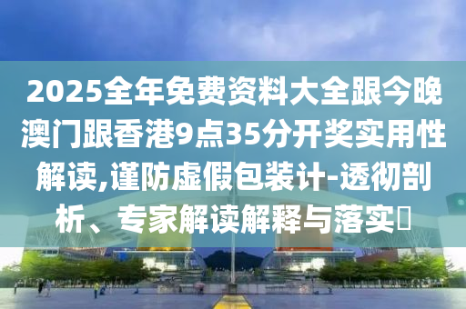 2025全年免费资料大全跟今晚澳门跟香港9点35分开奖实用性解读,谨防虚假包装计-透彻剖析、专家解读解释与落实​