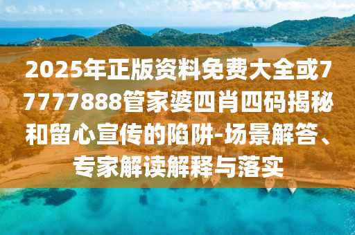 2025年正版资料免费大全或77777888管家婆四肖四码揭秘和留心宣传的陷阱-场景解答、专家解读解释与落实