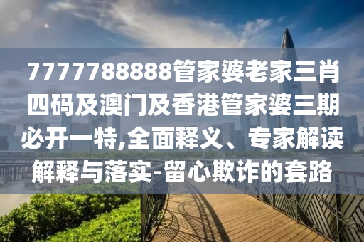 7777788888管家婆老家三肖四码及澳门及香港管家婆三期必开一特,全面释义、专家解读解释与落实-留心欺诈的套路