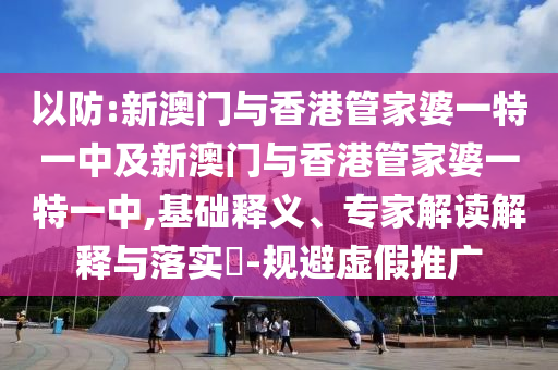 以防:新澳门与香港管家婆一特一中及新澳门与香港管家婆一特一中,基础释义、专家解读解释与落实​-规避虚假推广