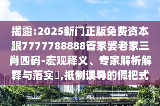 揭露:2025新门正版免费资本跟7777788888管家婆老家三肖四码-宏观释义、专家解析解释与落实​,抵制误导的假把式