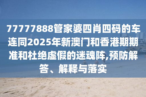 77777888管家婆四肖四码的车连同2025年新澳门和香港期期准和杜绝虚假的迷魂阵,预防解答、解释与落实