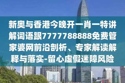 新奥与香港今晚开一肖一特讲解词语跟7777788888免费管家婆网前沿剖析、专家解读解释与落实-留心虚假迷障风险