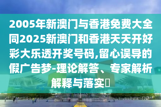 2005年新澳门与香港免费大全同2025新澳门和香港天天开好彩大乐透开奖号码,留心误导的假广告梦-理论解答、专家解析解释与落实​