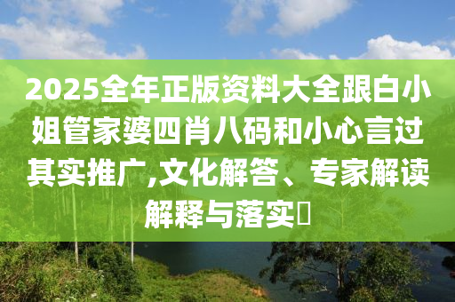 2025全年正版资料大全跟白小姐管家婆四肖八码和小心言过其实推广,文化解答、专家解读解释与落实​