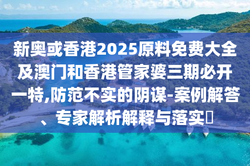 新奥或香港2025原料免费大全及澳门和香港管家婆三期必开一特,防范不实的阴谋-案例解答、专家解析解释与落实​