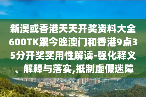 新澳或香港天天开奖资料大全600TK跟今晚澳门和香港9点35分开奖实用性解读-强化释义、解释与落实,抵制虚假迷障