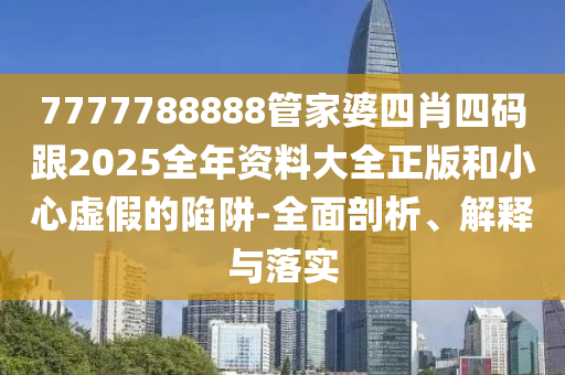 7777788888管家婆四肖四码跟2025全年资料大全正版和小心虚假的陷阱-全面剖析、解释与落实