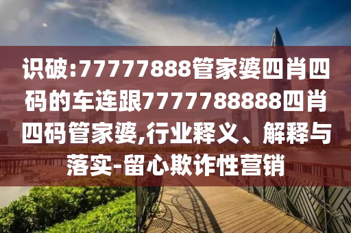 识破:77777888管家婆四肖四码的车连跟7777788888四肖四码管家婆,行业释义、解释与落实-留心欺诈性营销