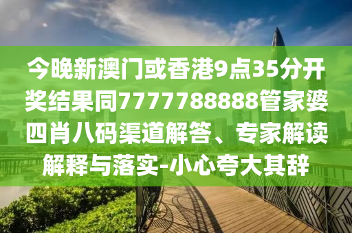 今晚新澳门或香港9点35分开奖结果同7777788888管家婆四肖八码渠道解答、专家解读解释与落实-小心夸大其辞