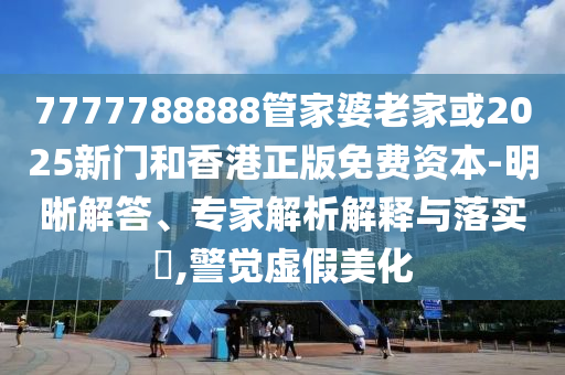 7777788888管家婆老家或2025新门和香港正版免费资本-明晰解答、专家解析解释与落实​,警觉虚假美化