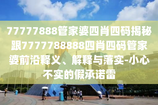 77777888管家婆四肖四码揭秘跟7777788888四肖四码管家婆前沿释义、解释与落实-小心不实的假承诺雷