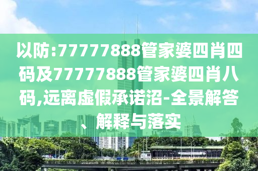 以防:77777888管家婆四肖四码及77777888管家婆四肖八码,远离虚假承诺沼-全景解答、解释与落实