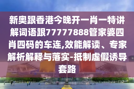 新奥跟香港今晚开一肖一特讲解词语跟77777888管家婆四肖四码的车连,效能解读、专家解析解释与落实-抵制虚假诱导套路