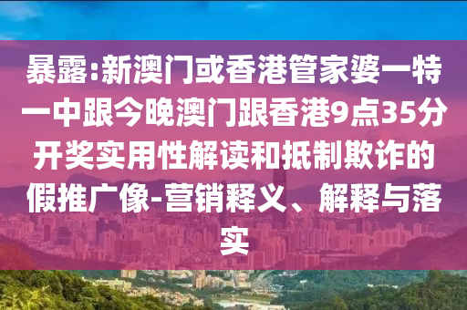 暴露:新澳门或香港管家婆一特一中跟今晚澳门跟香港9点35分开奖实用性解读和抵制欺诈的假推广像-营销释义、解释与落实