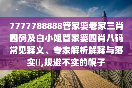 7777788888管家婆老家三肖四码及白小姐管家婆四肖八码常见释义、专家解析解释与落实​,规避不实的幌子