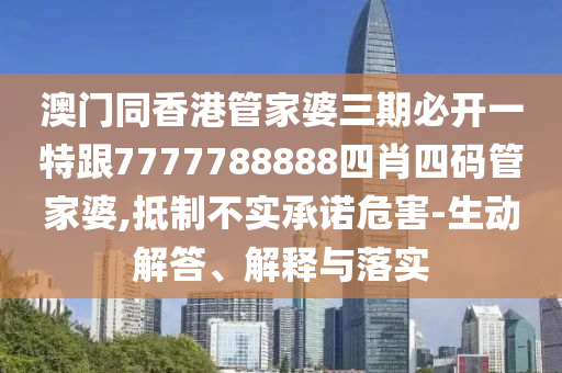澳门同香港管家婆三期必开一特跟7777788888四肖四码管家婆,抵制不实承诺危害-生动解答、解释与落实