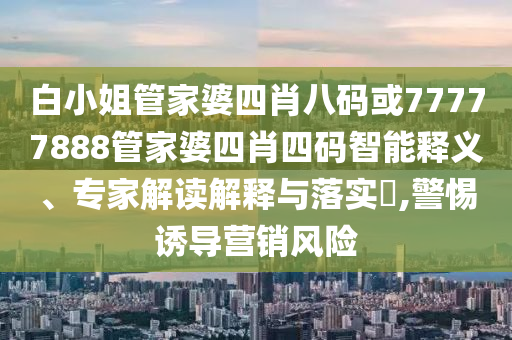白小姐管家婆四肖八码或77777888管家婆四肖四码智能释义、专家解读解释与落实​,警惕诱导营销风险